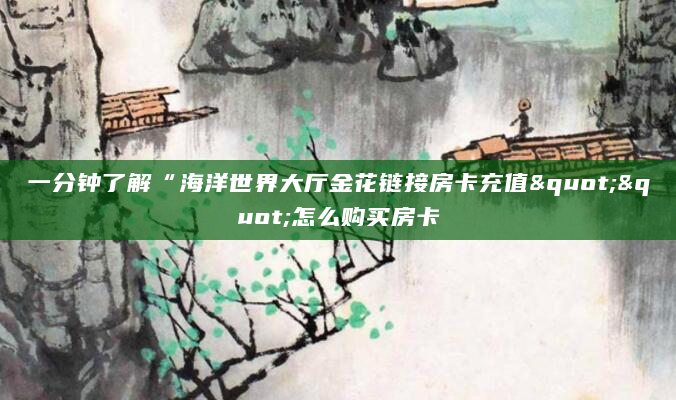 一分钟了解“海洋世界大厅金花链接房卡充值""怎么购买房卡
