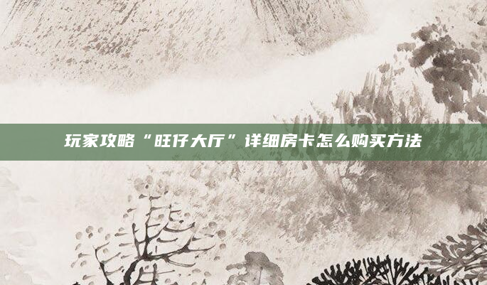 玩家攻略“旺仔大厅”详细房卡怎么购买方法