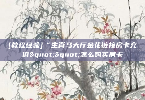 [教程经验]“生肖马大厅金花链接房卡充值""怎么购买房卡