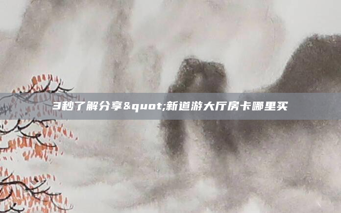 3秒了解分享"新道游大厅房卡哪里买