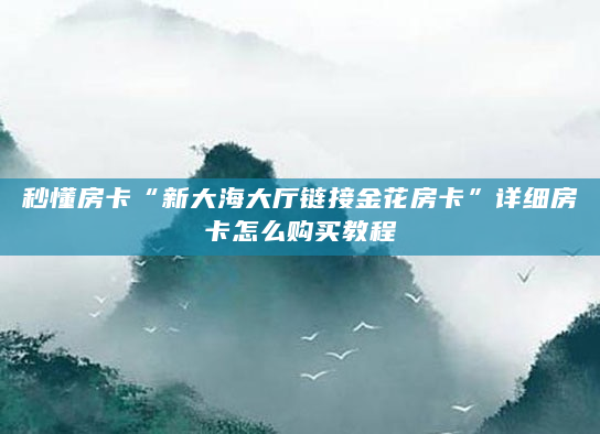 秒懂房卡“新大海大厅链接金花房卡”详细房卡怎么购买教程