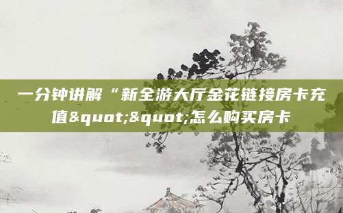 一分钟讲解“新全游大厅金花链接房卡充值""怎么购买房卡