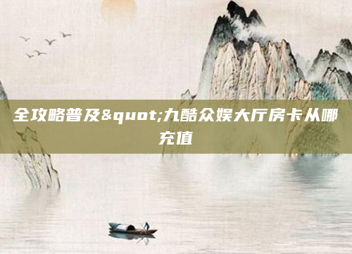 全攻略普及"九酷众娱大厅房卡从哪充值