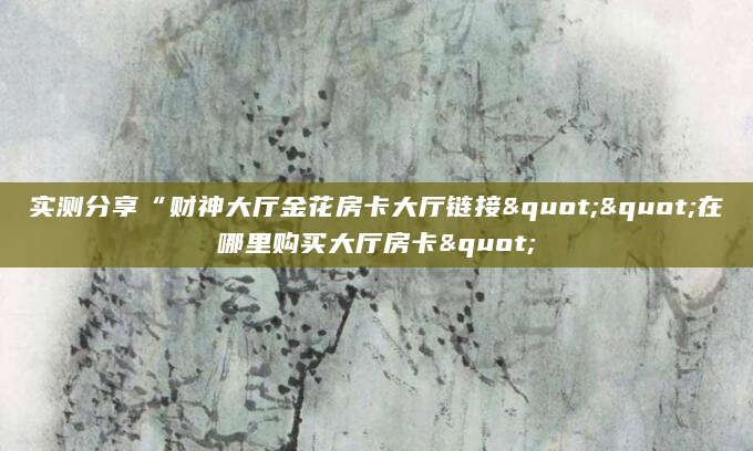 实测分享“财神大厅金花房卡大厅链接""在哪里购买大厅房卡"