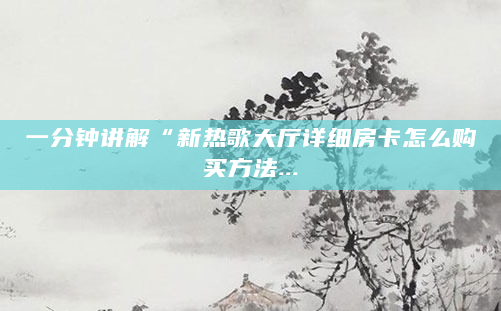 一分钟讲解“新热歌大厅详细房卡怎么购买方法...