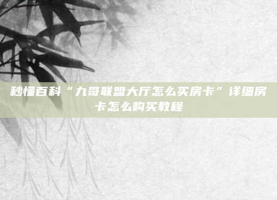 秒懂百科“九哥联盟大厅怎么买房卡”详细房卡怎么购买教程
