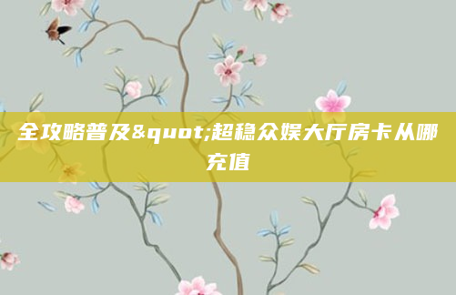 全攻略普及"超稳众娱大厅房卡从哪充值
