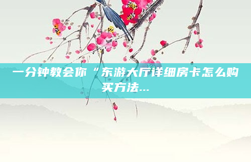 一分钟教会你“东游大厅详细房卡怎么购买方法...