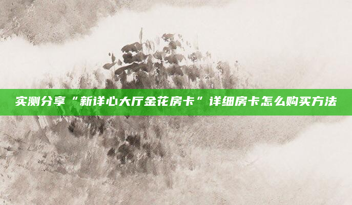 实测分享“新详心大厅金花房卡”详细房卡怎么购买方法