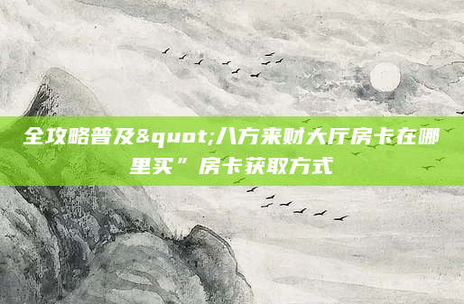 全攻略普及"八方来财大厅房卡在哪里买”房卡获取方式