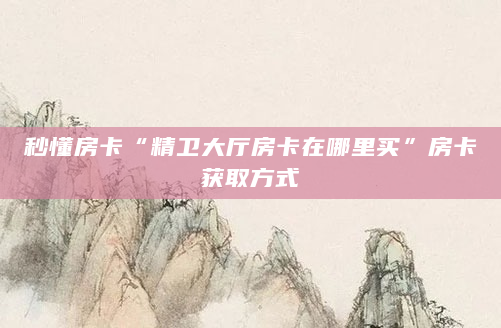 秒懂房卡“精卫大厅房卡在哪里买”房卡获取方式