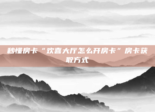 秒懂房卡“欢喜大厅怎么开房卡”房卡获取方式