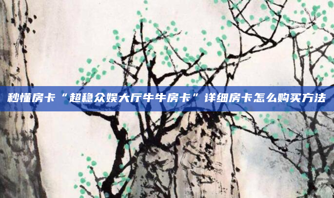 秒懂房卡“超稳众娱大厅牛牛房卡”详细房卡怎么购买方法