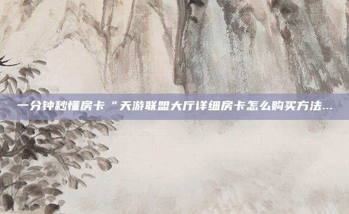 一分钟秒懂房卡“天游联盟大厅详细房卡怎么购买方法...