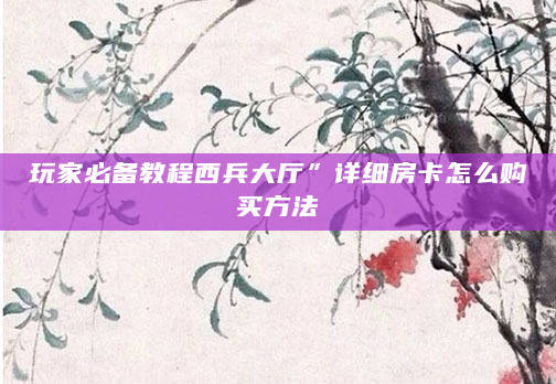 玩家必备教程西兵大厅”详细房卡怎么购买方法