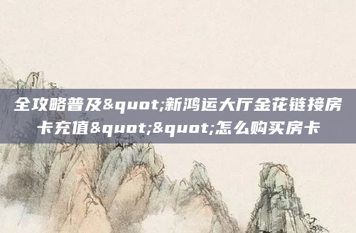 全攻略普及"新鸿运大厅金花链接房卡充值""怎么购买房卡