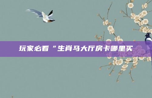 玩家必看“生肖马大厅房卡哪里买