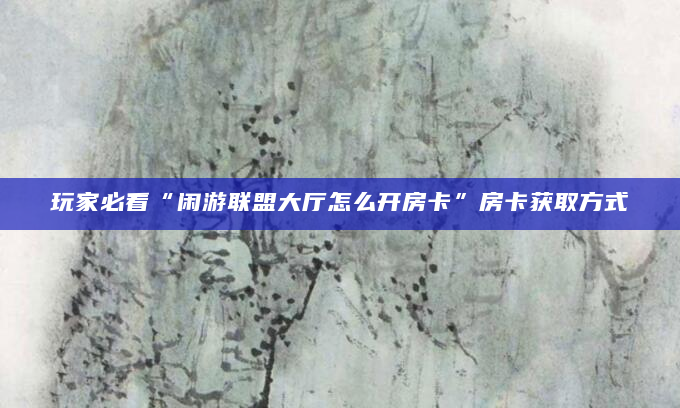 玩家必看“闲游联盟大厅怎么开房卡”房卡获取方式
