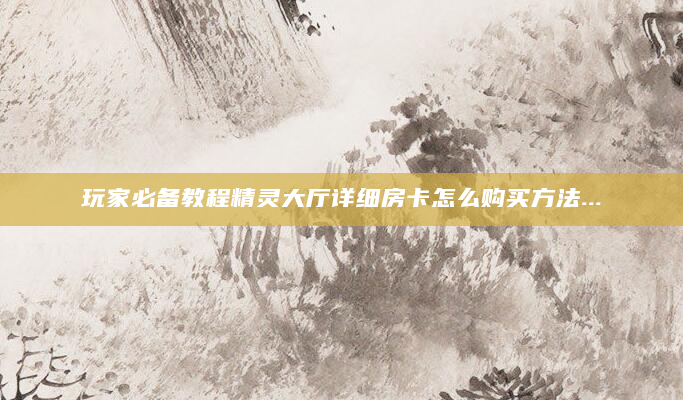 玩家必备教程精灵大厅详细房卡怎么购买方法...