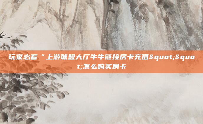 玩家必看“上游联盟大厅牛牛链接房卡充值""怎么购买房卡