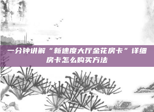 一分钟讲解“新速度大厅金花房卡”详细房卡怎么购买方法