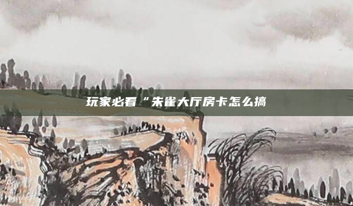 玩家必看“朱雀大厅房卡怎么搞