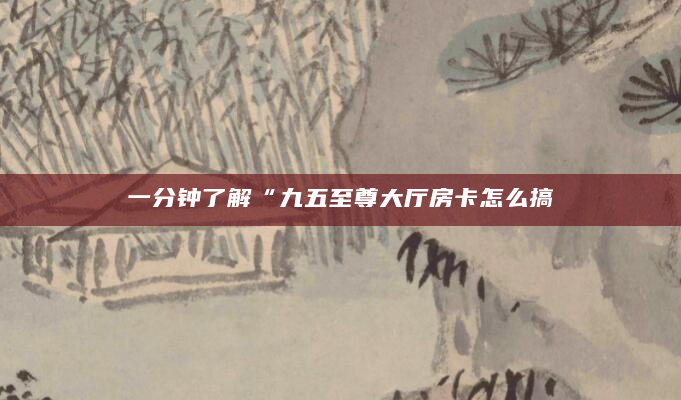 一分钟了解“九五至尊大厅房卡怎么搞