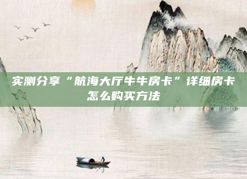 实测分享“航海大厅牛牛房卡”详细房卡怎么购买方法