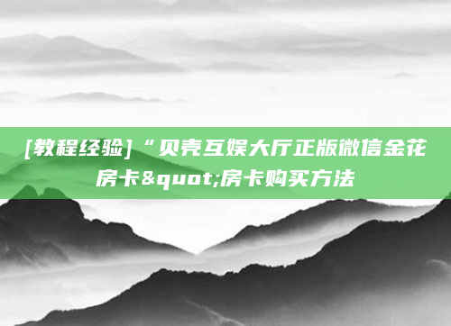 [教程经验]“贝壳互娱大厅正版微信金花房卡"房卡购买方法