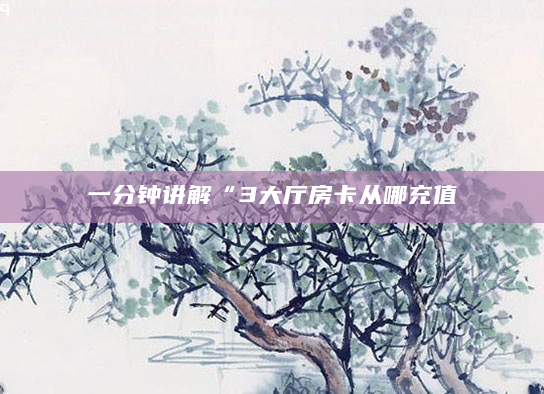 一分钟讲解“3大厅房卡从哪充值