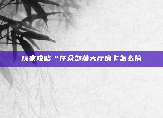 玩家攻略“仟众部落大厅房卡怎么搞