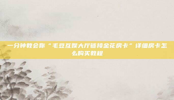 一分钟教会你“毛豆互娱大厅链接金花房卡”详细房卡怎么购买教程