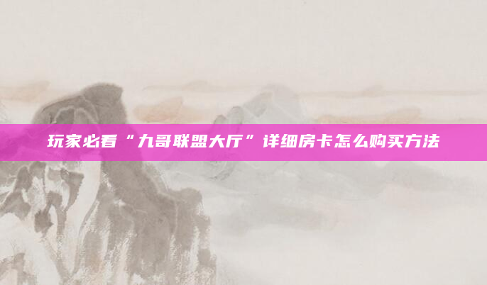 玩家必看“九哥联盟大厅”详细房卡怎么购买方法