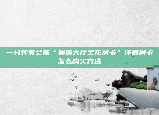 一分钟教会你“奥迪大厅金花房卡”详细房卡怎么购买方法