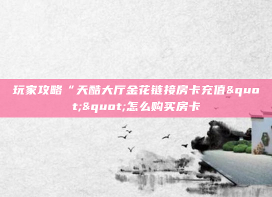 玩家攻略“天酷大厅金花链接房卡充值""怎么购买房卡