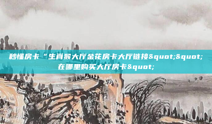 秒懂房卡“生肖猴大厅金花房卡大厅链接""在哪里购买大厅房卡"