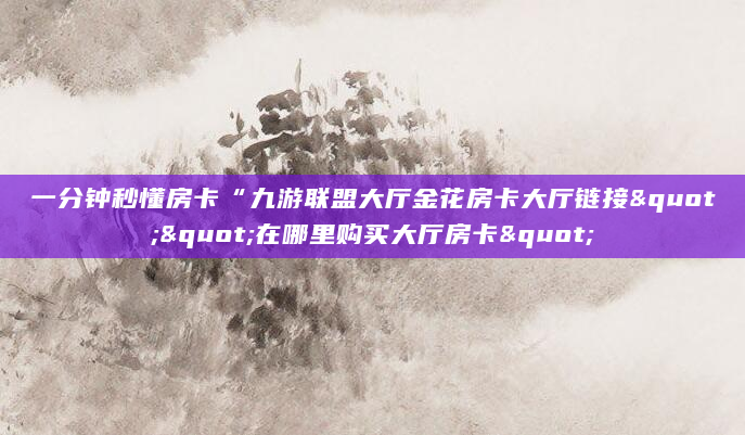 一分钟秒懂房卡“九游联盟大厅金花房卡大厅链接""在哪里购买大厅房卡"