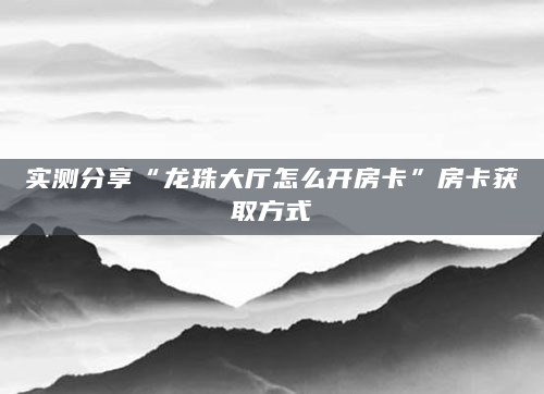 实测分享“龙珠大厅怎么开房卡”房卡获取方式