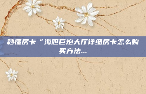 秒懂房卡“海胆巨炮大厅详细房卡怎么购买方法...