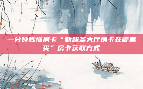 一分钟秒懂房卡“新超圣大厅房卡在哪里买”房卡获取方式