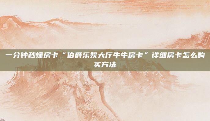 一分钟秒懂房卡“伯爵乐娱大厅牛牛房卡”详细房卡怎么购买方法