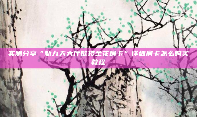 实测分享“新九天大厅链接金花房卡”详细房卡怎么购买教程
