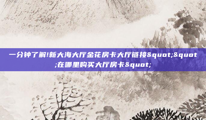 一分钟了解!新大海大厅金花房卡大厅链接""在哪里购买大厅房卡"