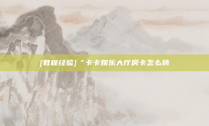 [教程经验]“卡卡娱乐大厅房卡怎么搞