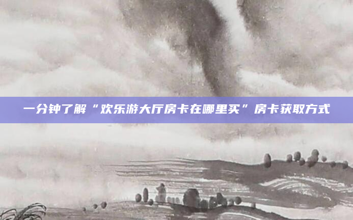 一分钟了解“欢乐游大厅房卡在哪里买”房卡获取方式