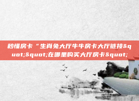秒懂房卡“生肖兔大厅牛牛房卡大厅链接""在哪里购买大厅房卡"