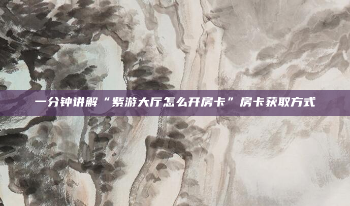 一分钟讲解“紫游大厅怎么开房卡”房卡获取方式