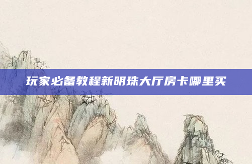 玩家必备教程新明珠大厅房卡哪里买
