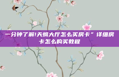 一分钟了解!天蝎大厅怎么买房卡”详细房卡怎么购买教程