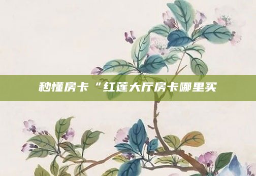 秒懂房卡“红莲大厅房卡哪里买